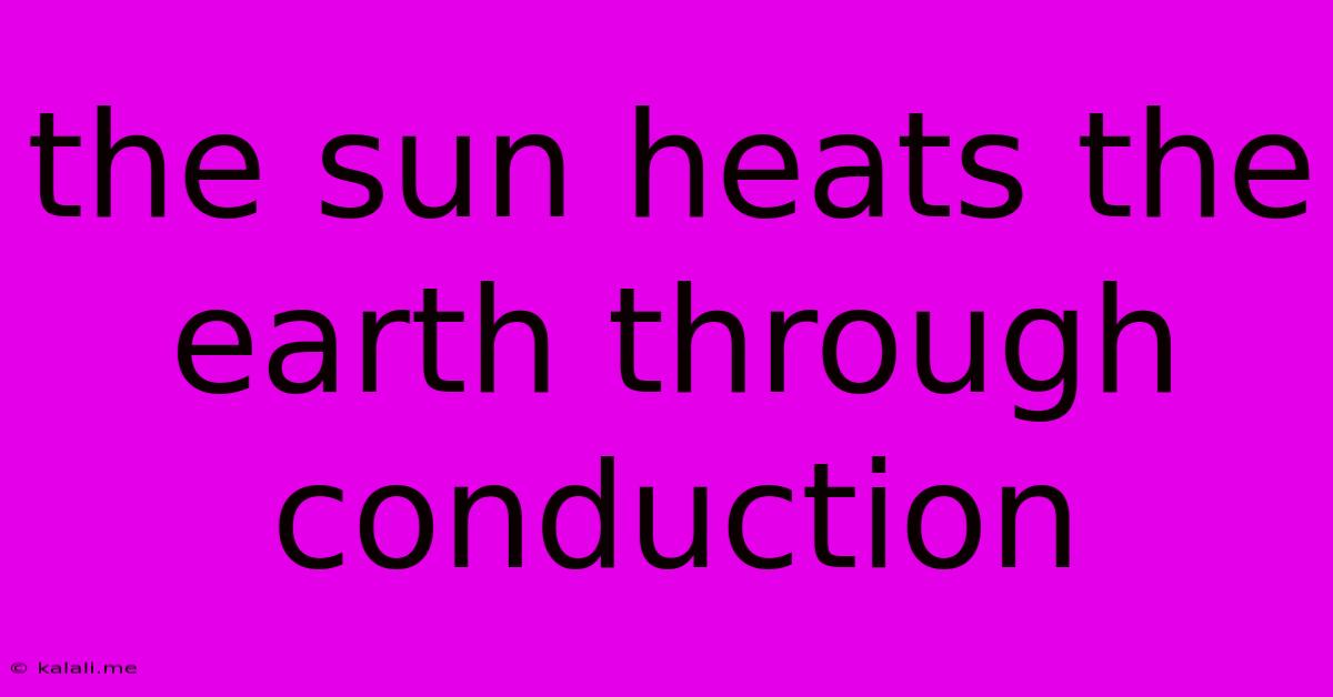 The Sun Heats The Earth Through Conduction