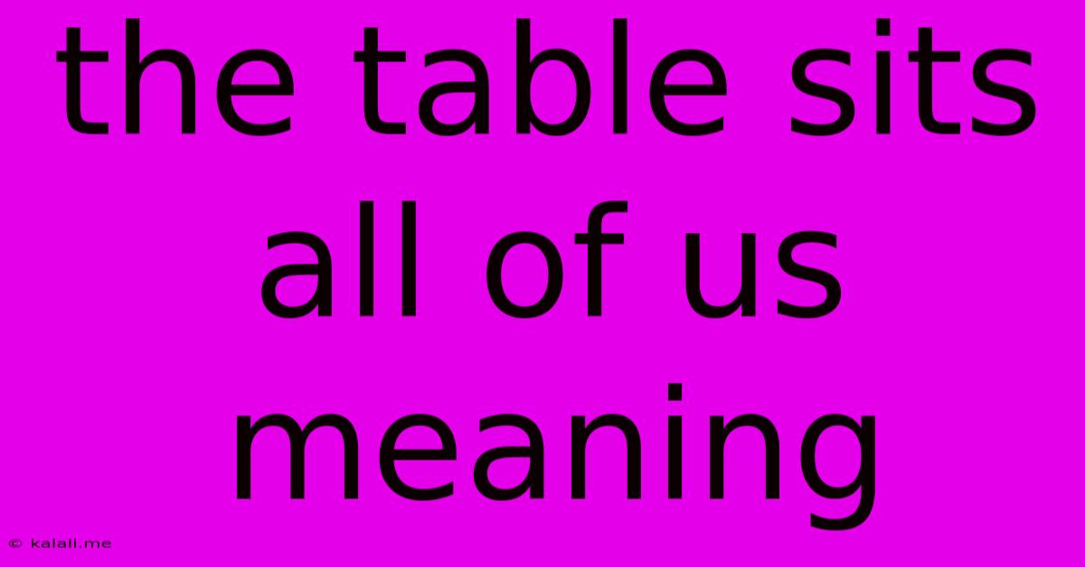 The Table Sits All Of Us Meaning