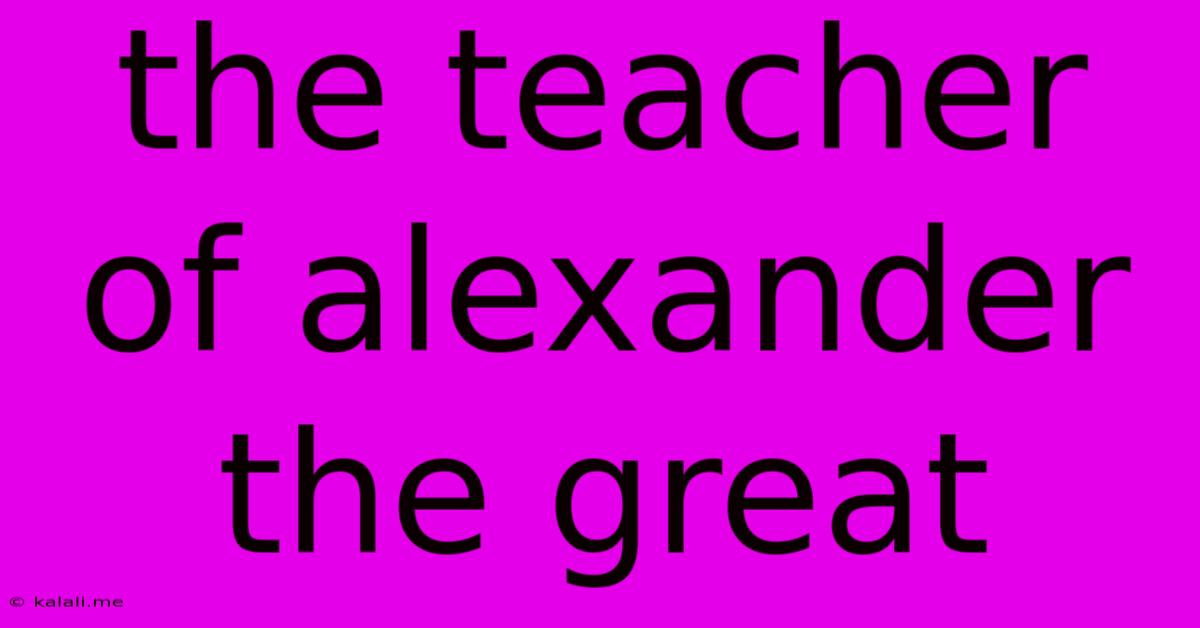 The Teacher Of Alexander The Great
