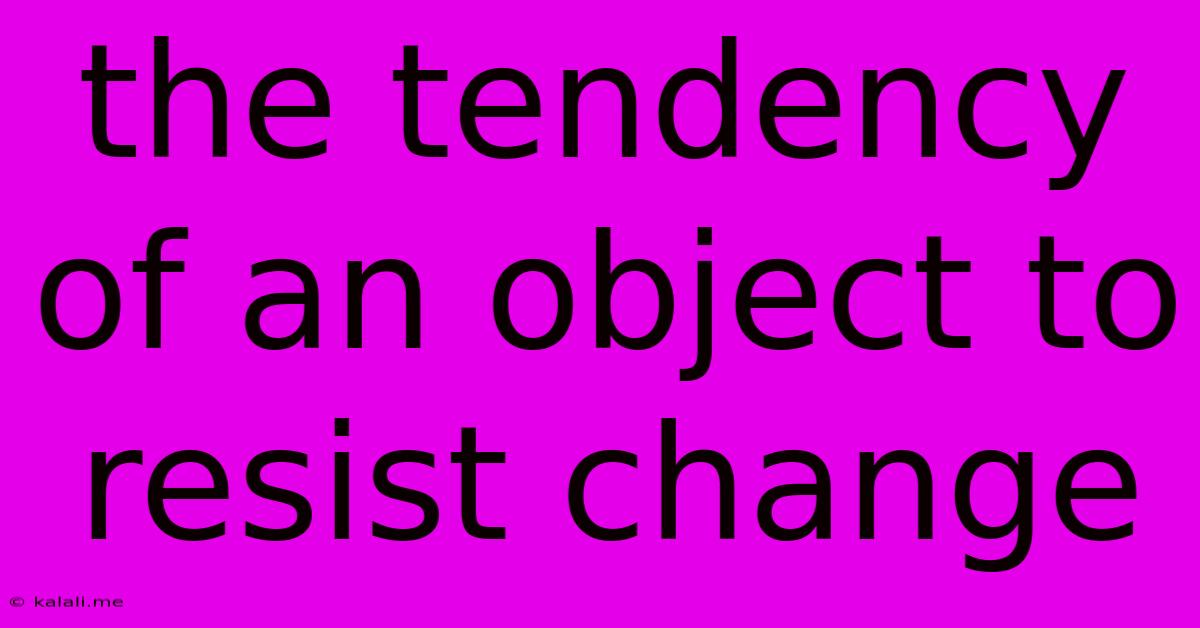 The Tendency Of An Object To Resist Change