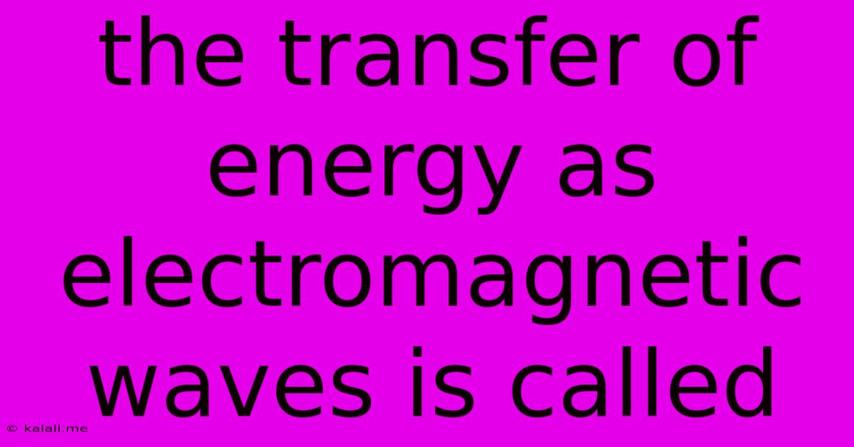 The Transfer Of Energy As Electromagnetic Waves Is Called