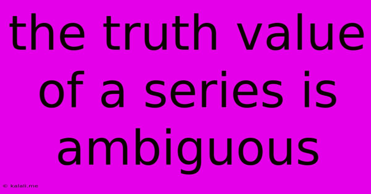 The Truth Value Of A Series Is Ambiguous