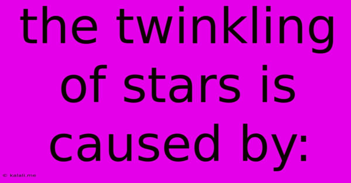 The Twinkling Of Stars Is Caused By: