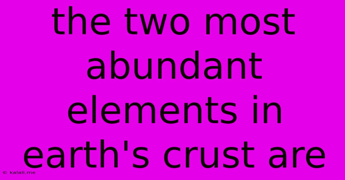 The Two Most Abundant Elements In Earth's Crust Are