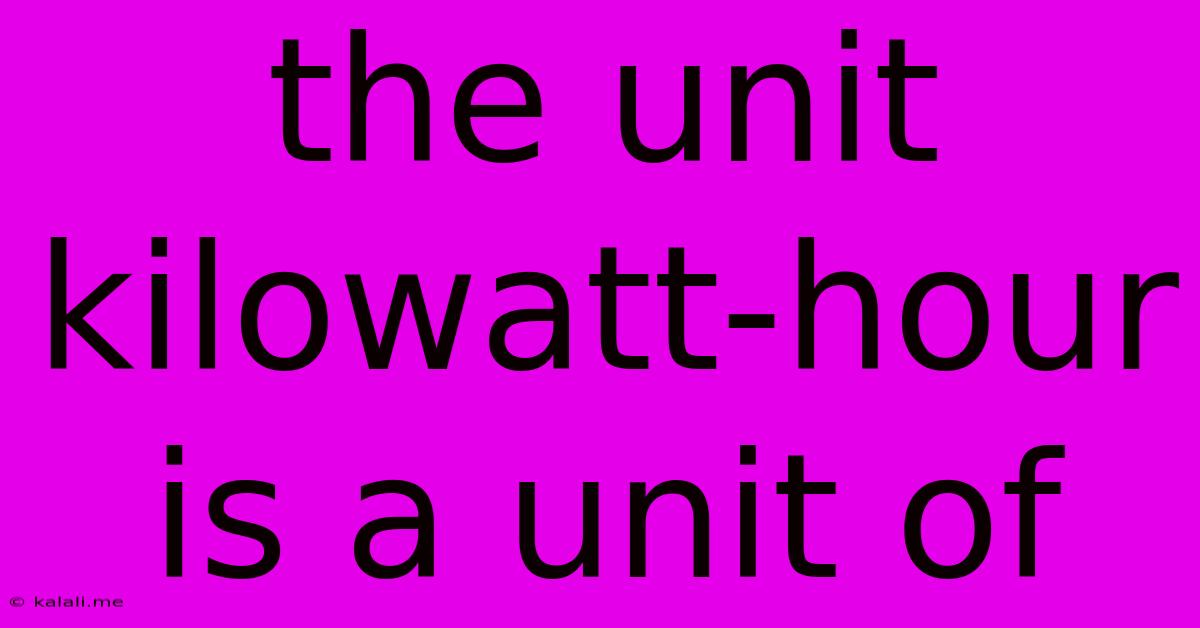 The Unit Kilowatt Hour Is A Unit Of