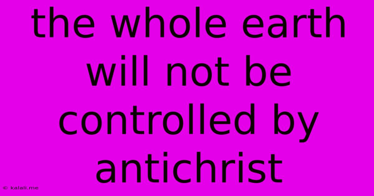 The Whole Earth Will Not Be Controlled By Antichrist