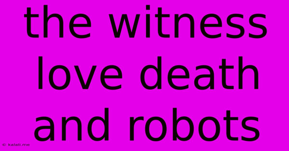 The Witness Love Death And Robots