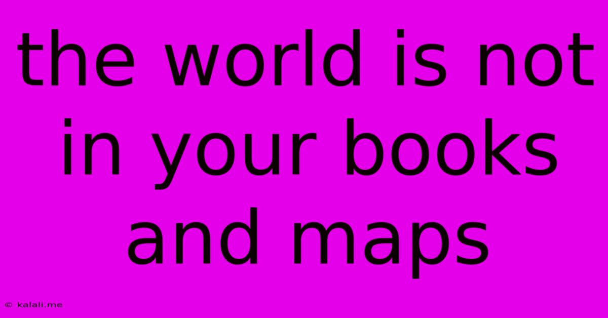 The World Is Not In Your Books And Maps