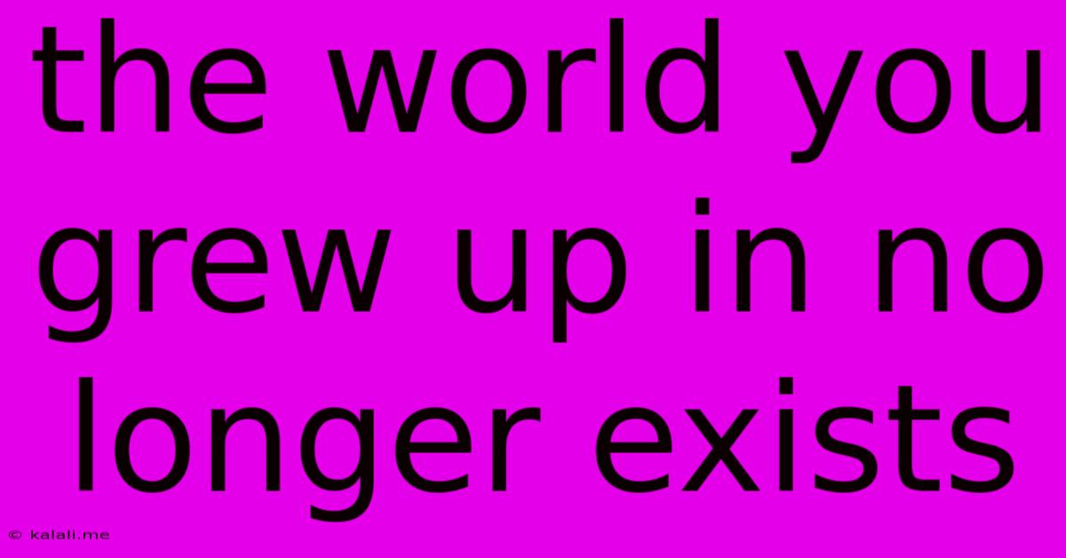The World You Grew Up In No Longer Exists