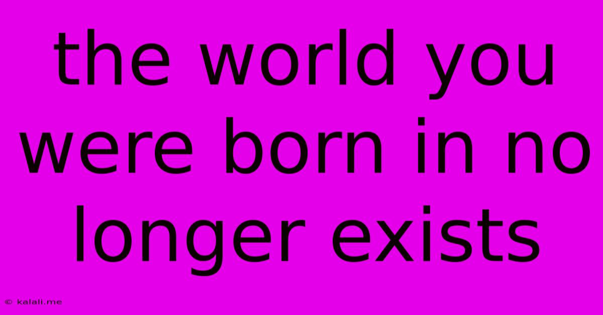 The World You Were Born In No Longer Exists