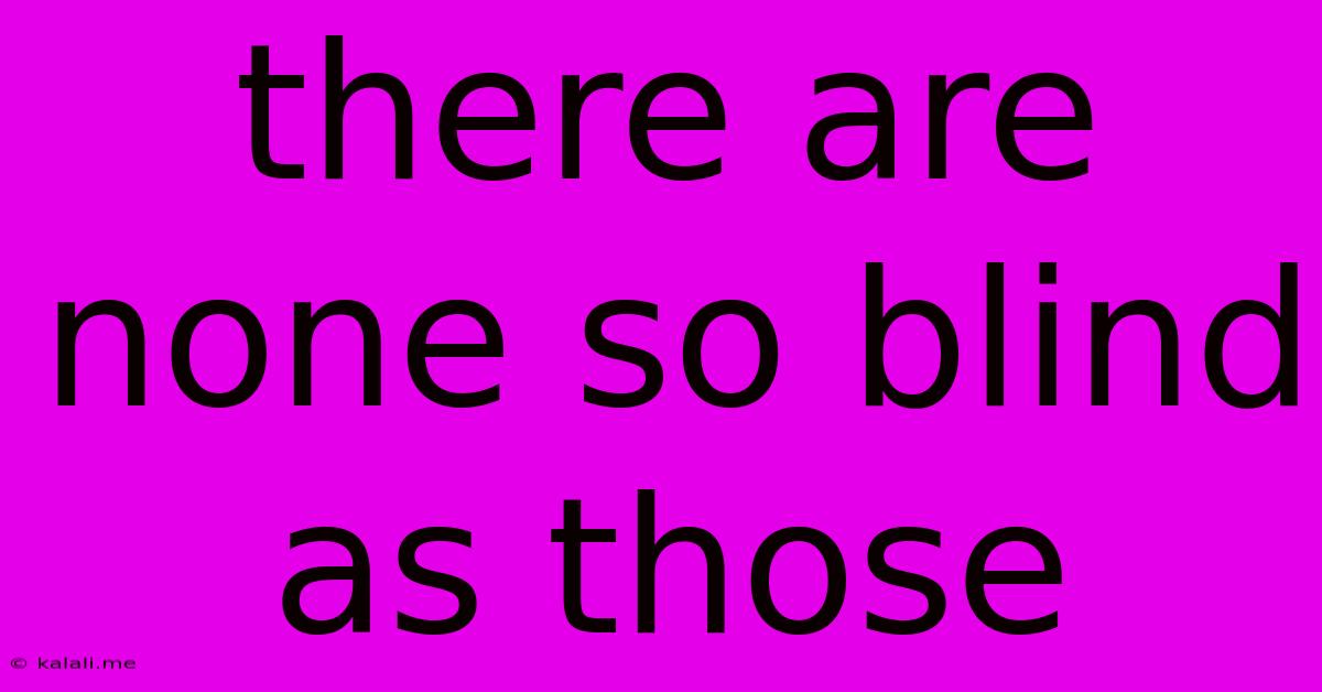 There Are None So Blind As Those