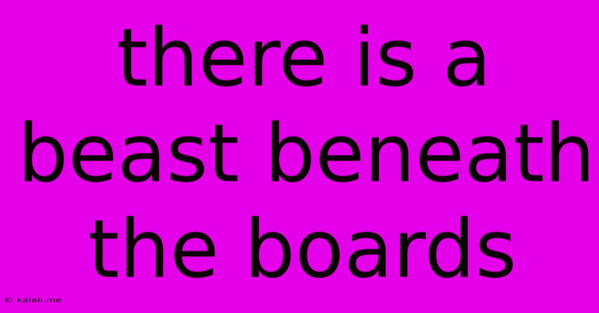 There Is A Beast Beneath The Boards