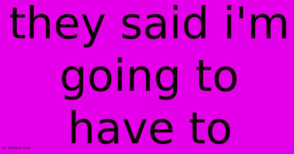 They Said I'm Going To Have To