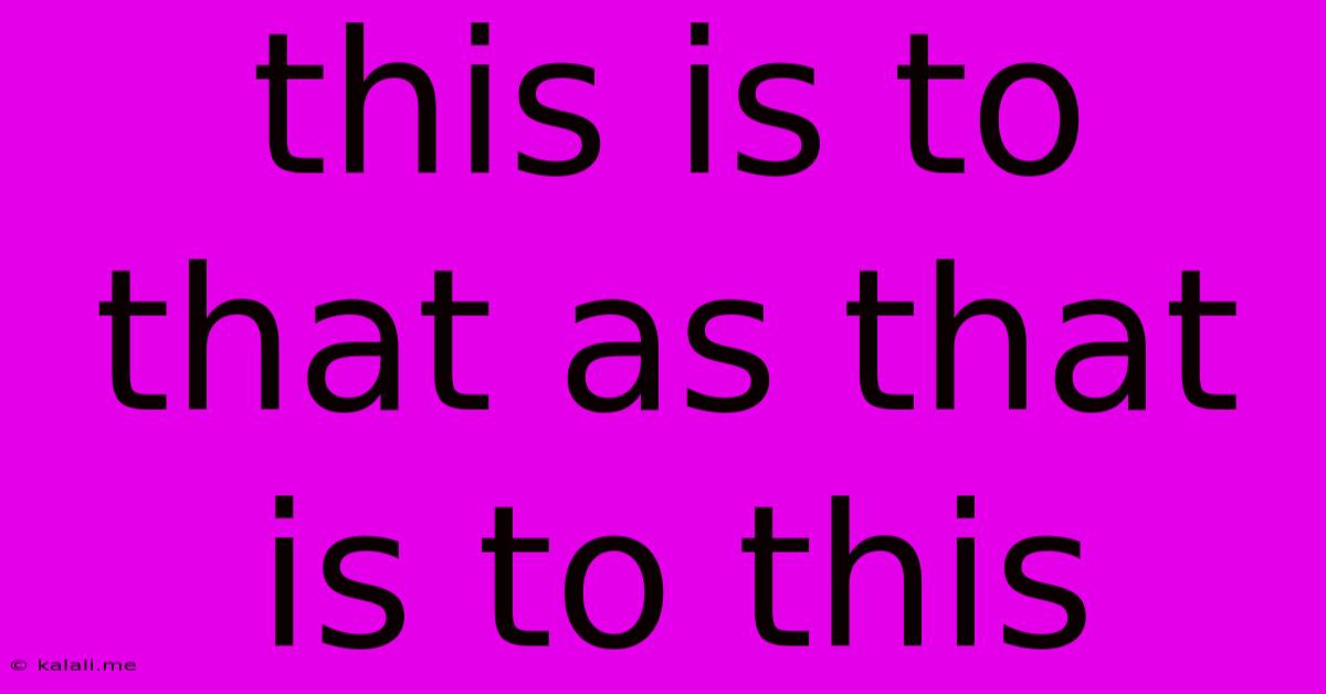 This Is To That As That Is To This
