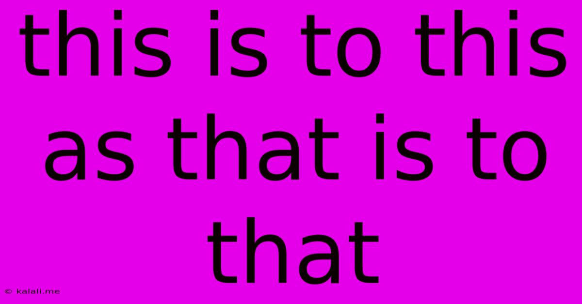 This Is To This As That Is To That