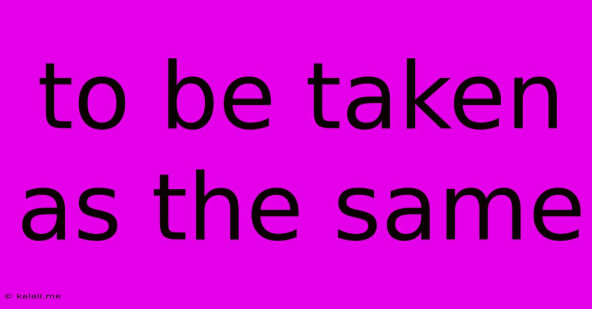 To Be Taken As The Same