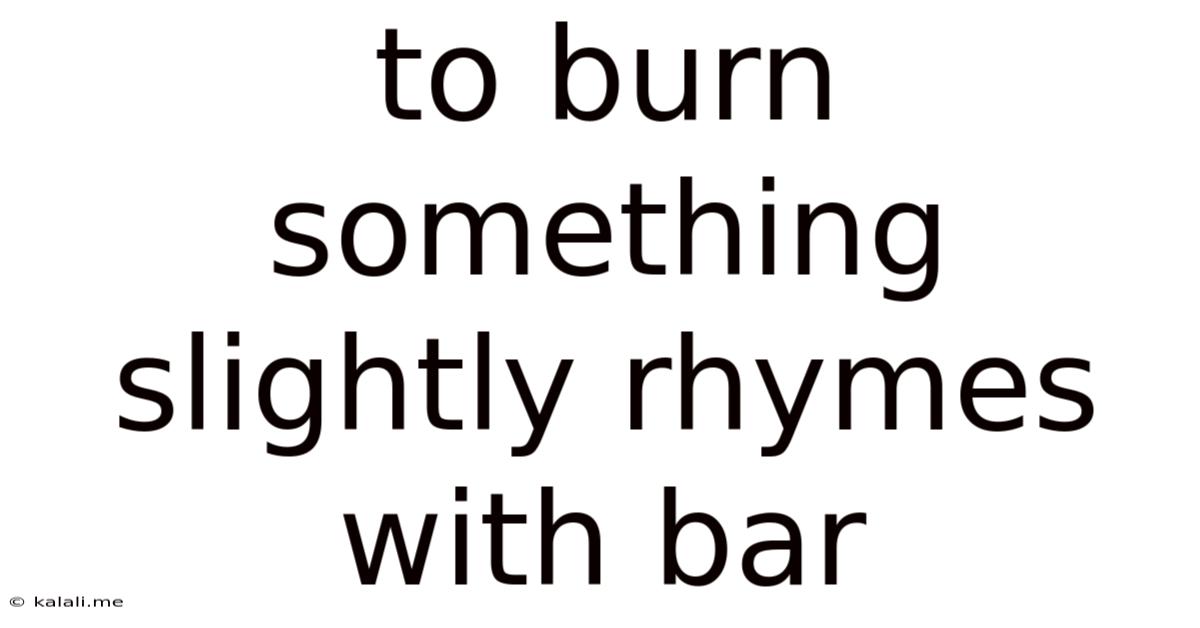 To Burn Something Slightly Rhymes With Bar