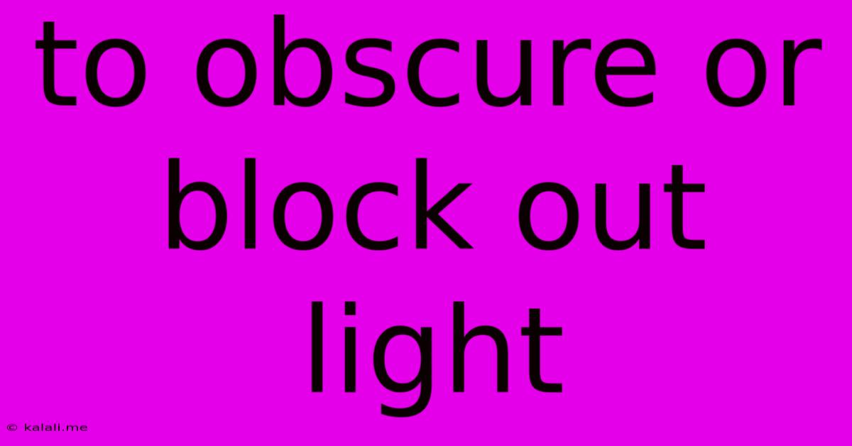 To Obscure Or Block Out Light