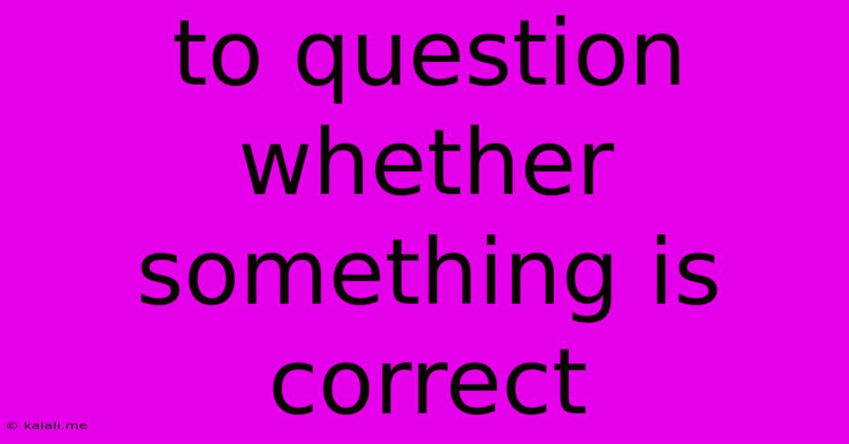 To Question Whether Something Is Correct