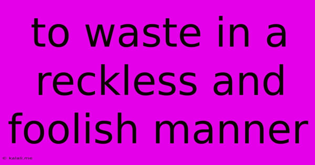 To Waste In A Reckless And Foolish Manner
