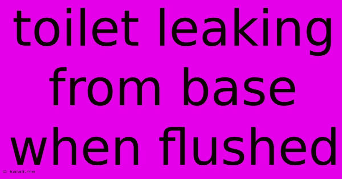 Toilet Leaking From Base When Flushed