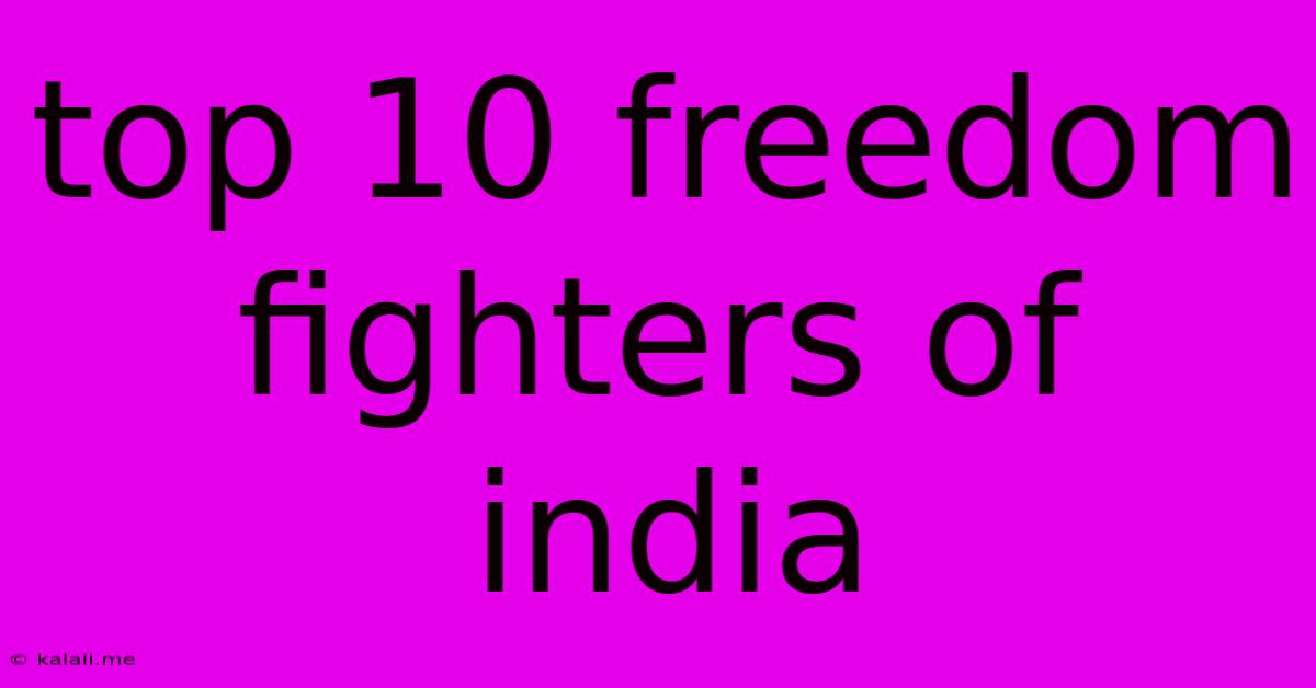 Top 10 Freedom Fighters Of India