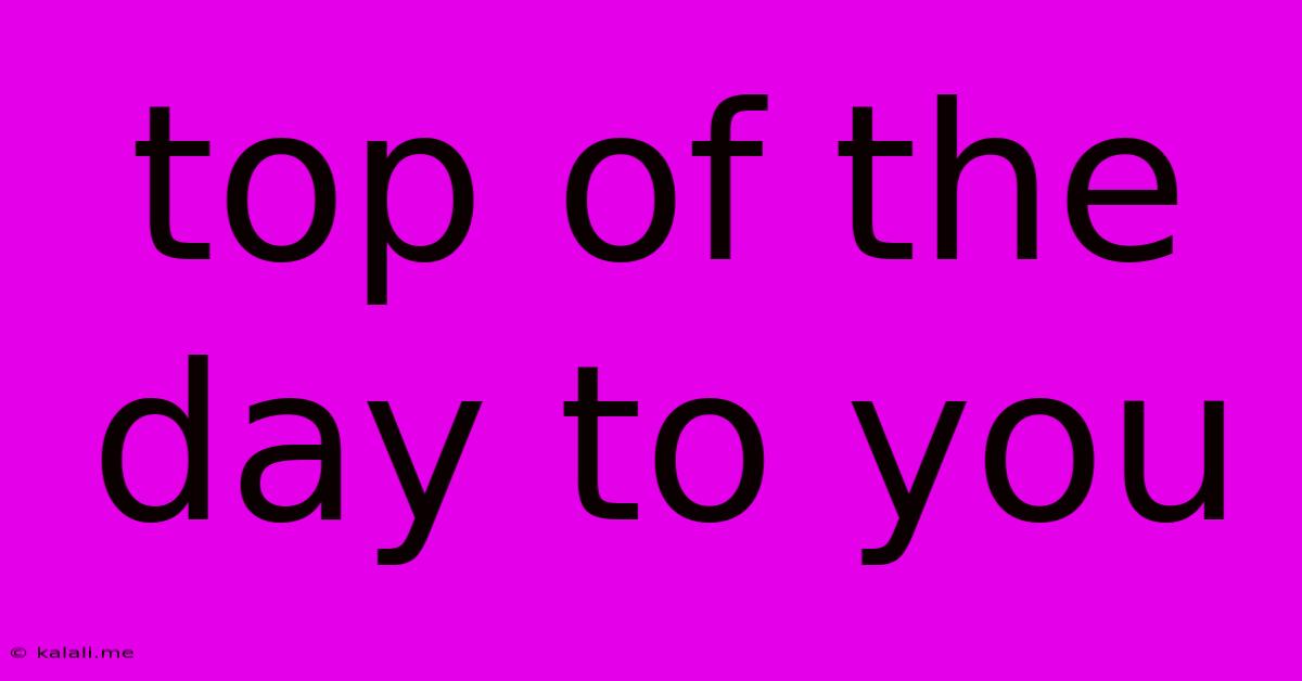 Top Of The Day To You