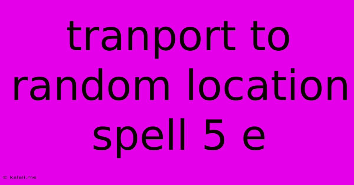 Tranport To Random Location Spell 5 E