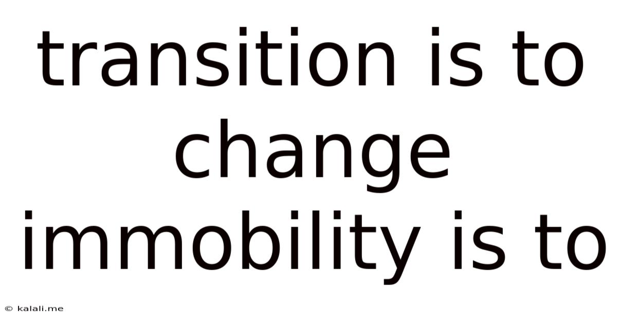Transition Is To Change Immobility Is To