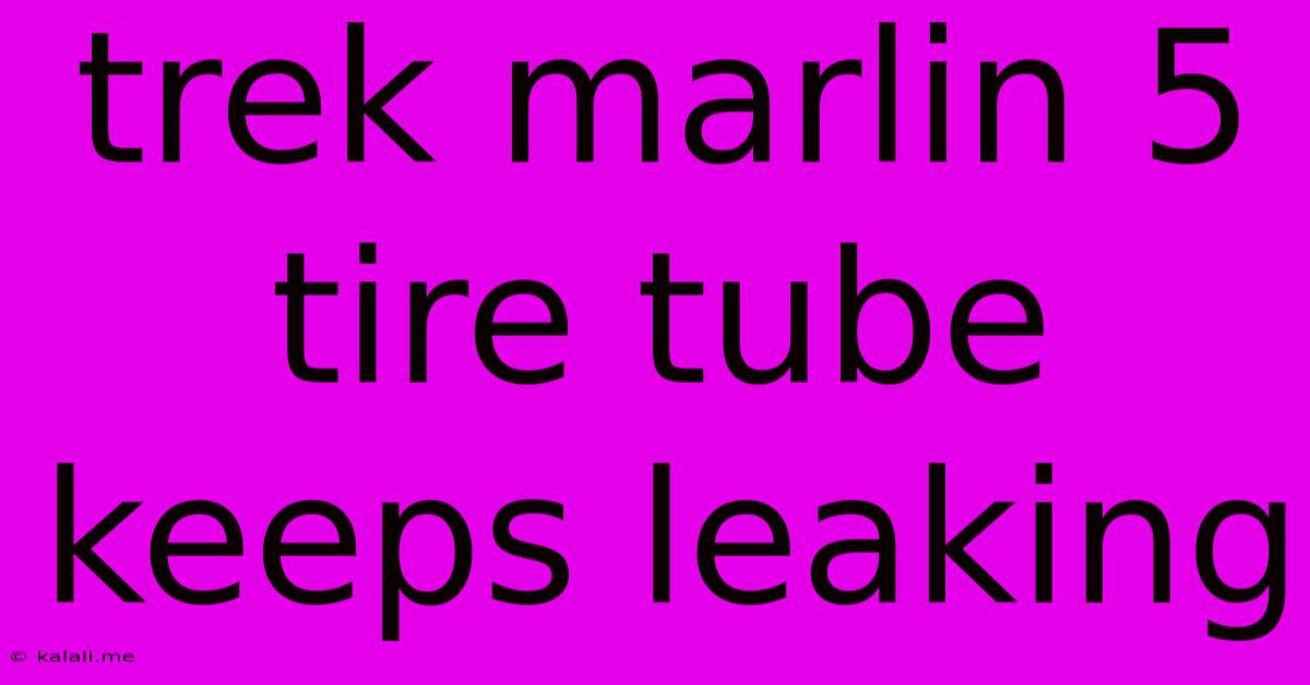 Trek Marlin 5 Tire Tube Keeps Leaking
