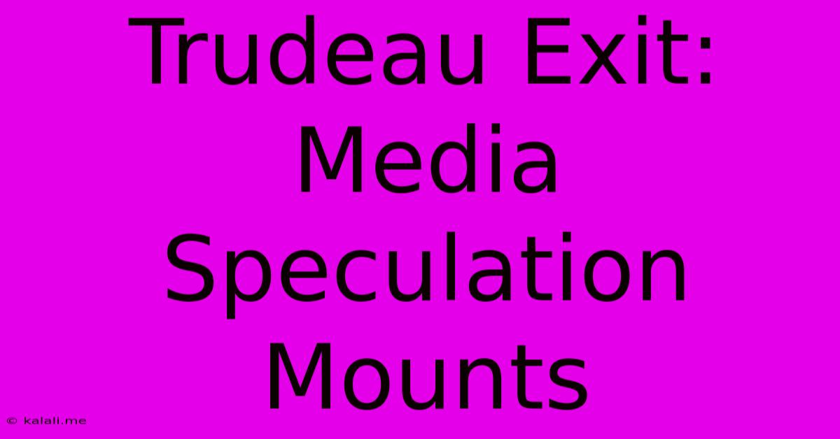 Trudeau Exit: Media Speculation Mounts