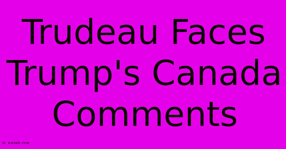 Trudeau Faces Trump's Canada Comments