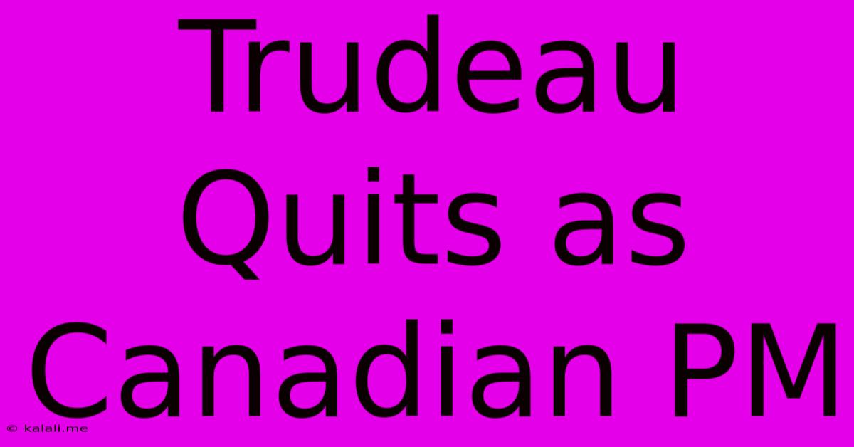 Trudeau Quits As Canadian PM