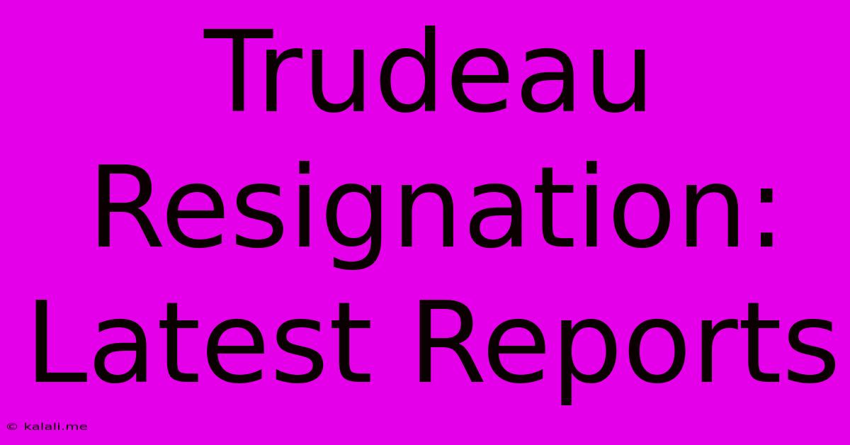 Trudeau Resignation: Latest Reports