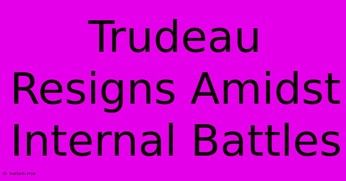 Trudeau Resigns Amidst Internal Battles