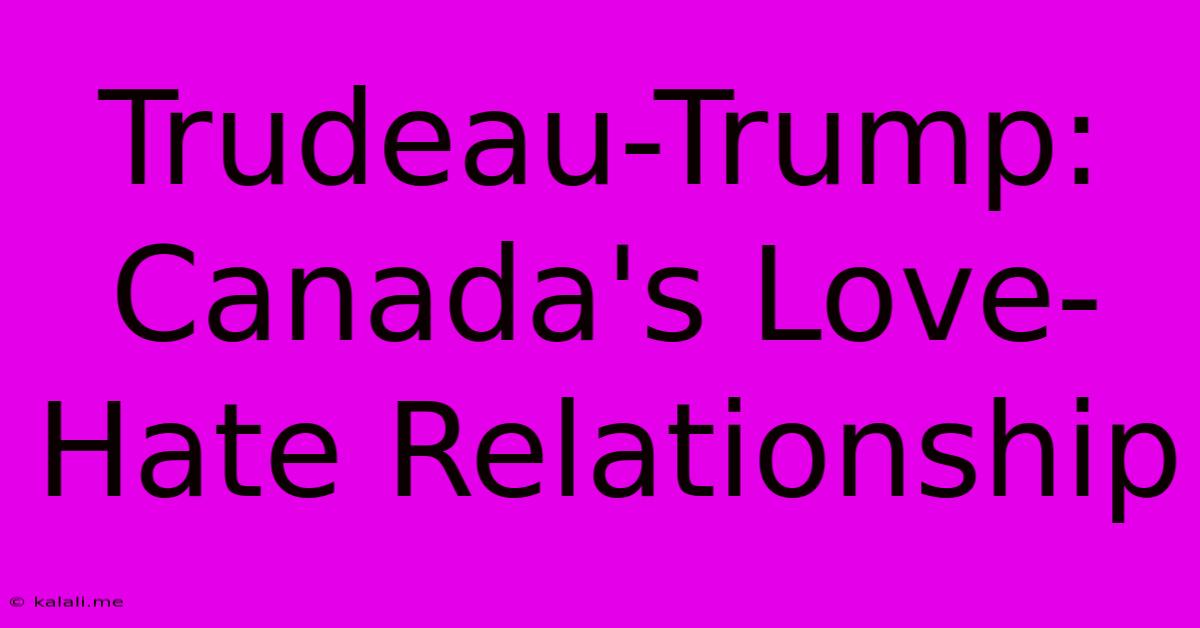 Trudeau-Trump: Canada's Love-Hate Relationship