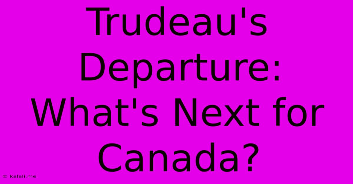 Trudeau's Departure: What's Next For Canada?