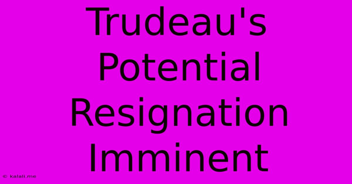 Trudeau's Potential Resignation Imminent