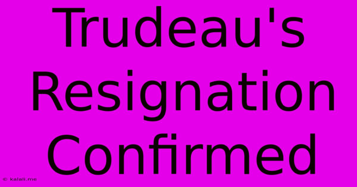 Trudeau's Resignation Confirmed