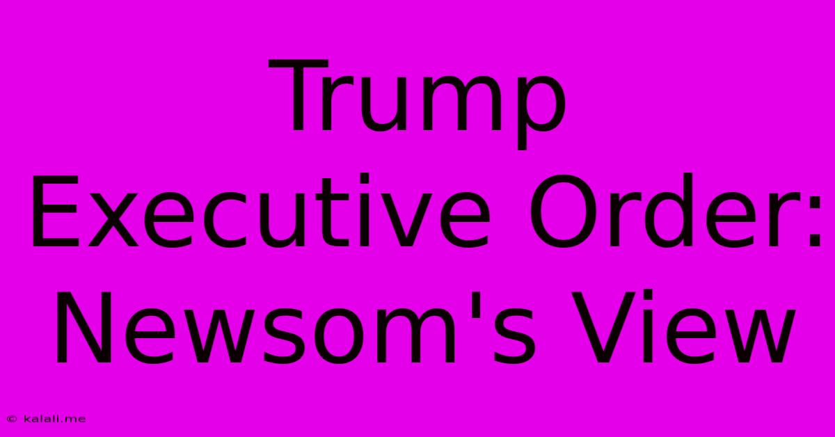 Trump Executive Order: Newsom's View