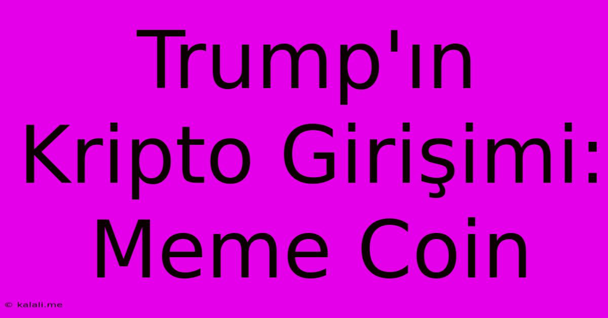 Trump'ın Kripto Girişimi: Meme Coin