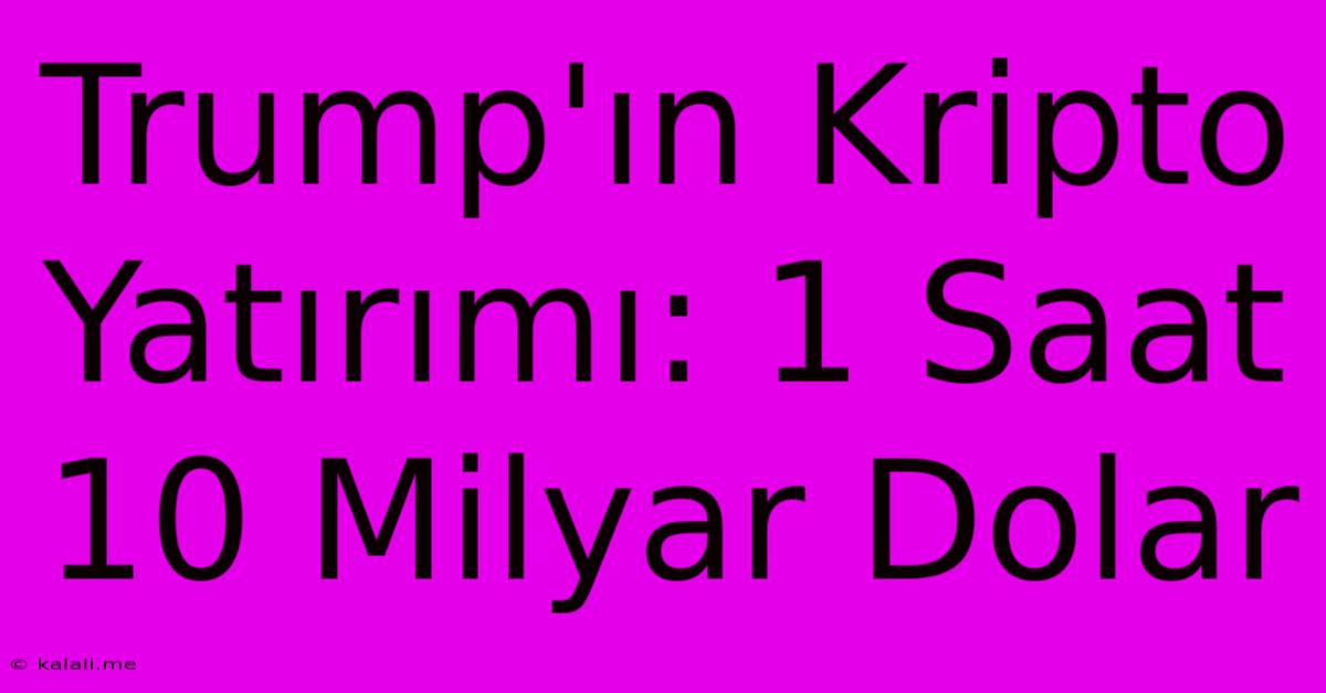 Trump'ın Kripto Yatırımı: 1 Saat 10 Milyar Dolar