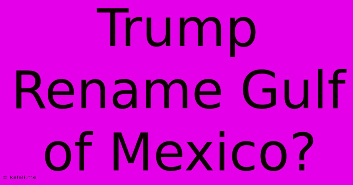 Trump Rename Gulf Of Mexico?