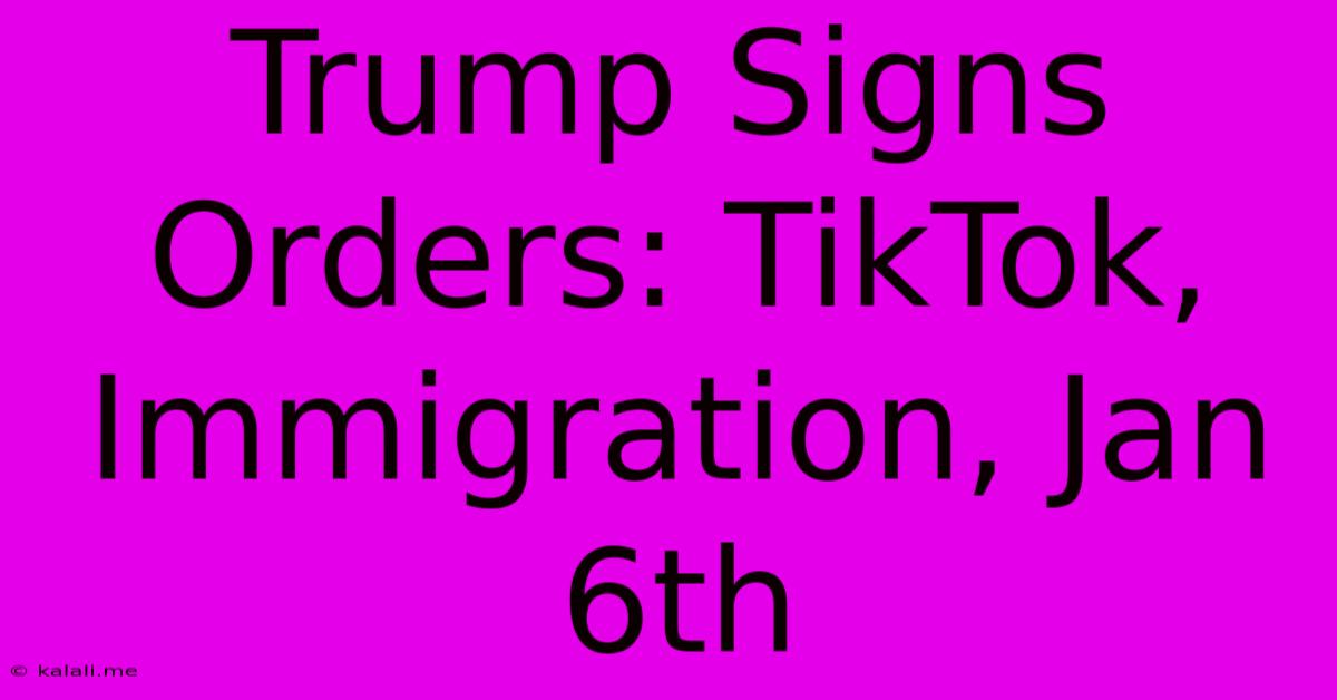 Trump Signs Orders: TikTok, Immigration, Jan 6th