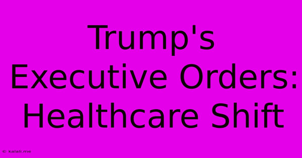 Trump's Executive Orders: Healthcare Shift