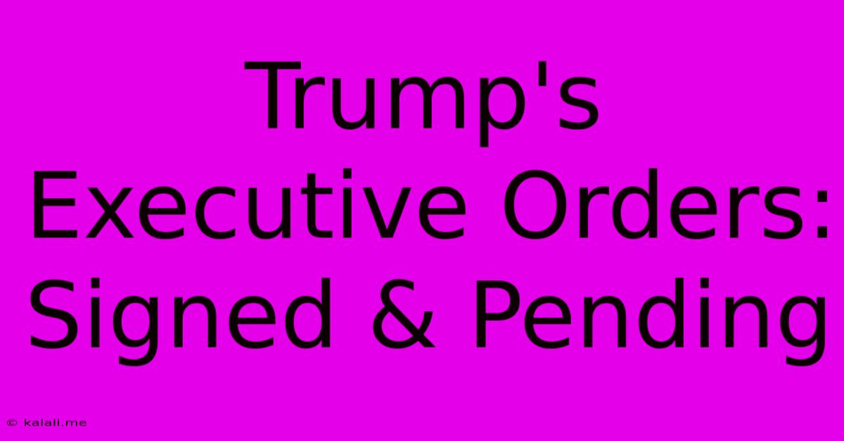 Trump's Executive Orders: Signed & Pending