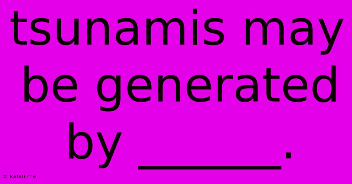 Tsunamis May Be Generated By ______.