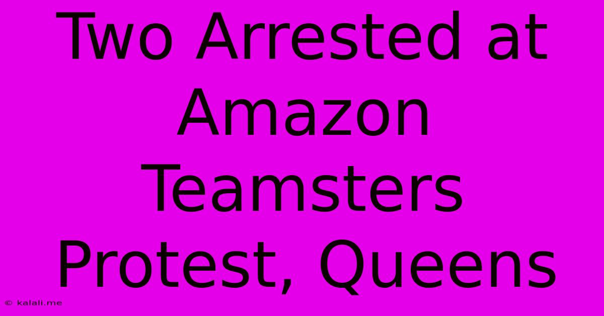 Two Arrested At Amazon Teamsters Protest, Queens