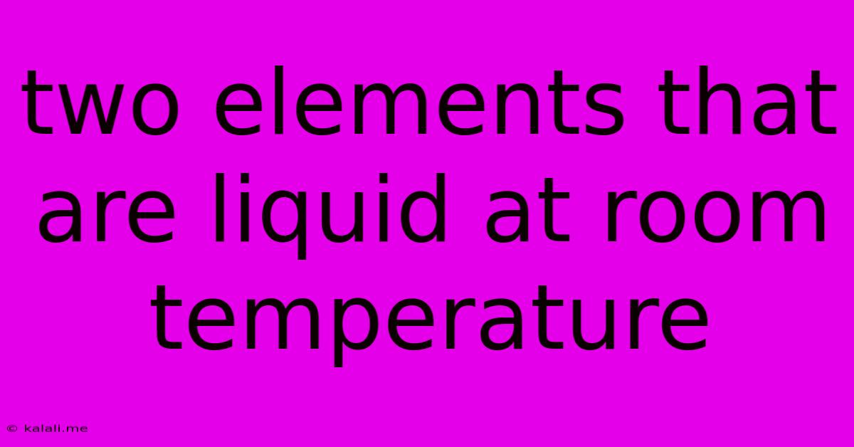 Two Elements That Are Liquid At Room Temperature
