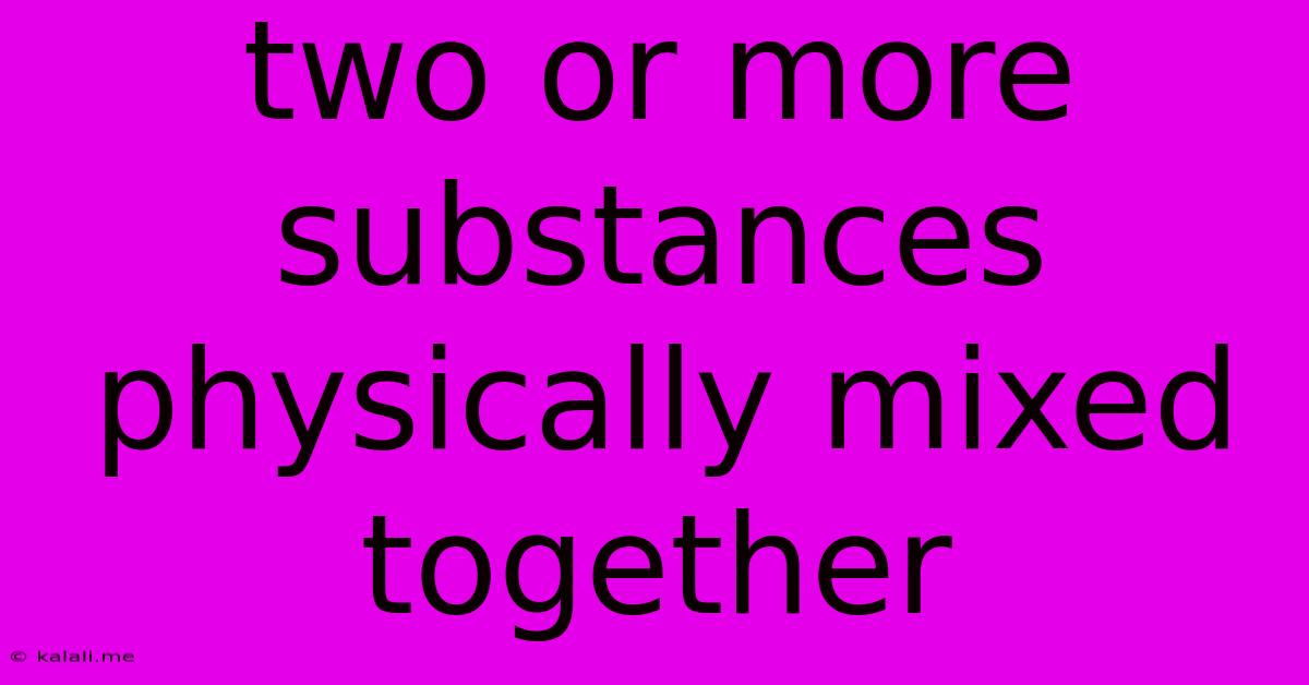 Two Or More Substances Physically Mixed Together